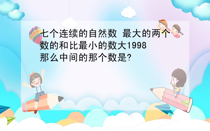 七个连续的自然数 最大的两个数的和比最小的数大1998 那么中间的那个数是?