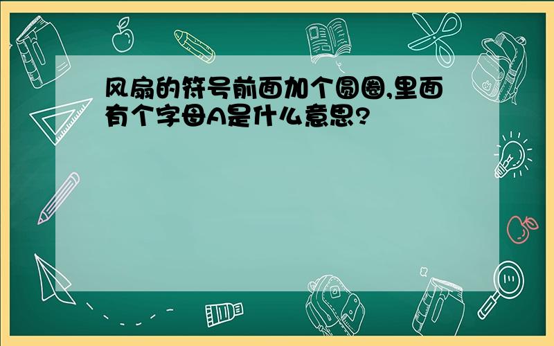 风扇的符号前面加个圆圈,里面有个字母A是什么意思?