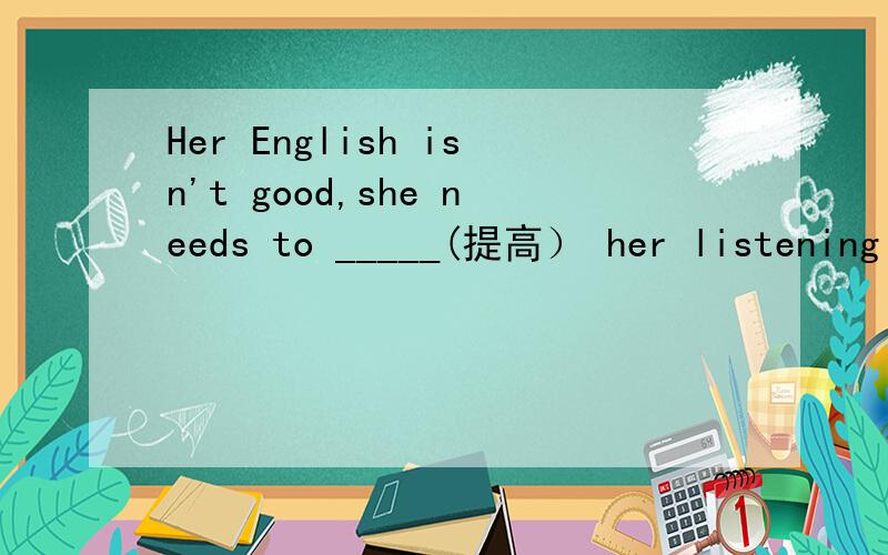 Her English isn't good,she needs to _____(提高） her listening