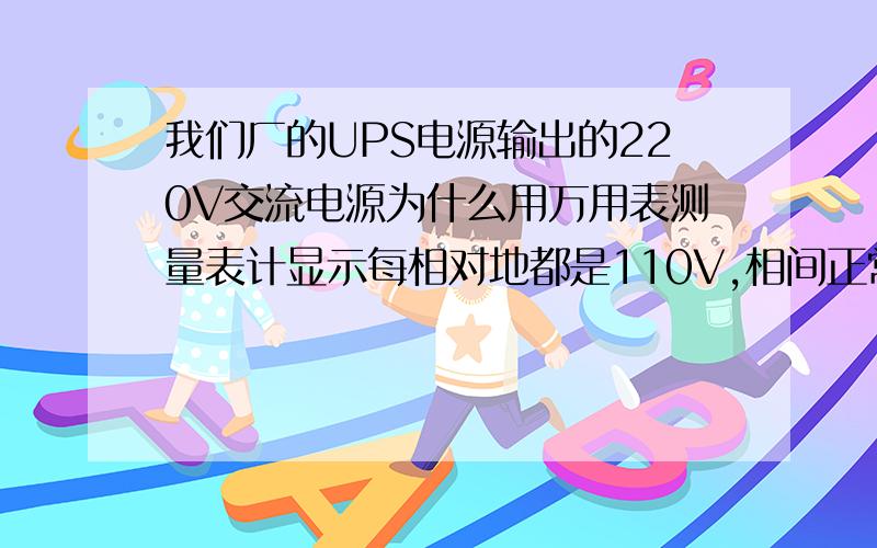 我们厂的UPS电源输出的220V交流电源为什么用万用表测量表计显示每相对地都是110V,相间正常220V