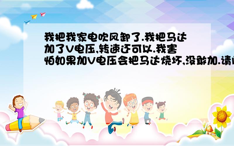 我把我家电吹风卸了.我把马达加了V电压,转速还可以.我害怕如果加V电压会把马达烧坏,没敢加.请问吹风机里面的电动机能直接