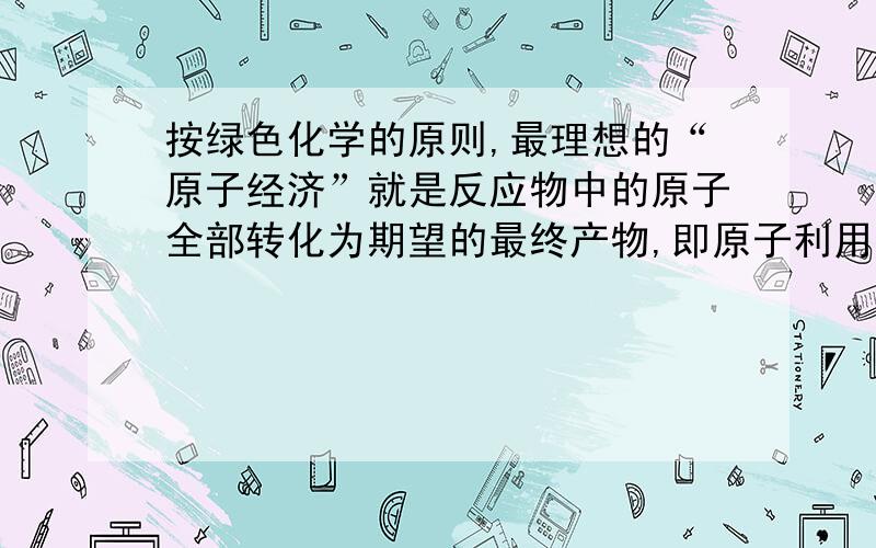 按绿色化学的原则,最理想的“原子经济”就是反应物中的原子全部转化为期望的最终产物,即原子利用率为100%.下列反应能体现