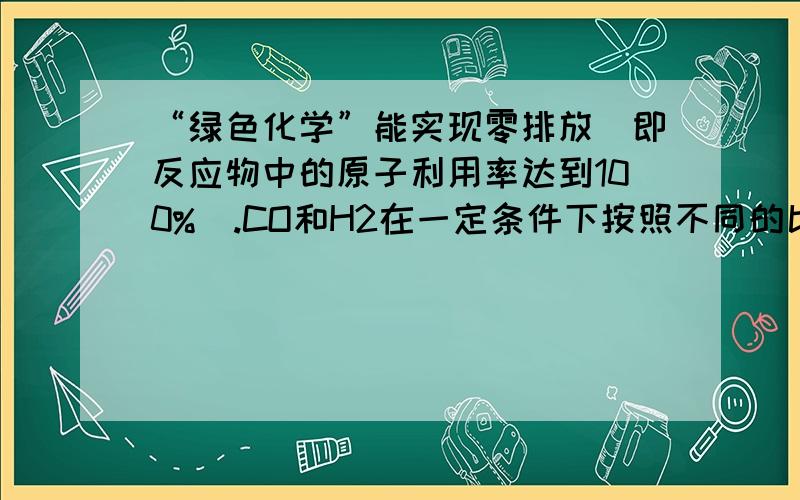 “绿色化学”能实现零排放（即反应物中的原子利用率达到100%）.CO和H2在一定条件下按照不同的比例可以合成不同的有机化