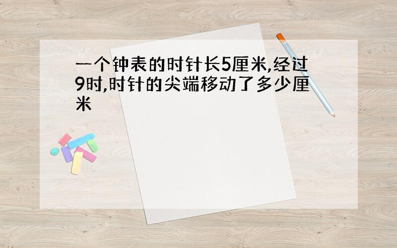 一个钟表的时针长5厘米,经过9时,时针的尖端移动了多少厘米