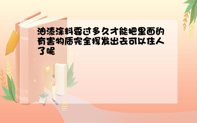 油漆涂料要过多久才能把里面的有害物质完全挥发出去可以住人了呢