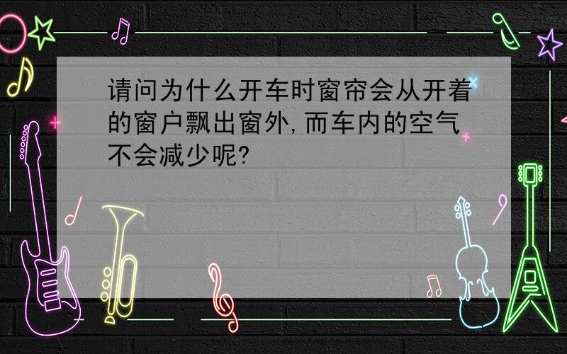 请问为什么开车时窗帘会从开着的窗户飘出窗外,而车内的空气不会减少呢?