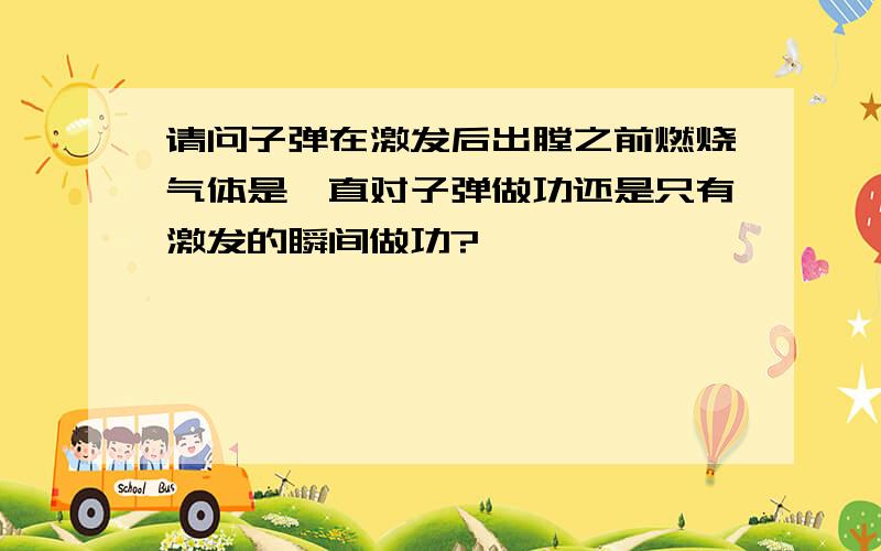 请问子弹在激发后出膛之前燃烧气体是一直对子弹做功还是只有激发的瞬间做功?