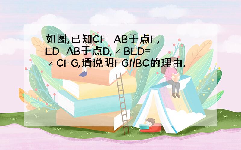 如图,已知CF⊥AB于点F,ED⊥AB于点D,∠BED=∠CFG,请说明FG//BC的理由.