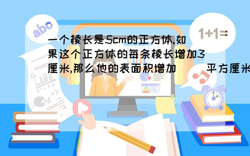 一个棱长是5cm的正方体.如果这个正方体的每条棱长增加3厘米,那么他的表面积增加（ ）平方厘米,体积增加