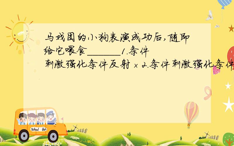 马戏团的小狗表演成功后,随即给它喂食______1.条件刺激强化条件反射×2.条件刺激强化条件反射√~为什么?