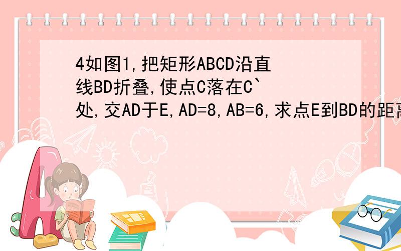 4如图1,把矩形ABCD沿直线BD折叠,使点C落在C` 处,交AD于E,AD=8,AB=6,求点E到BD的距离是多少