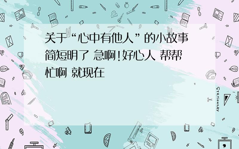 关于“心中有他人”的小故事 简短明了 急啊!好心人 帮帮忙啊 就现在