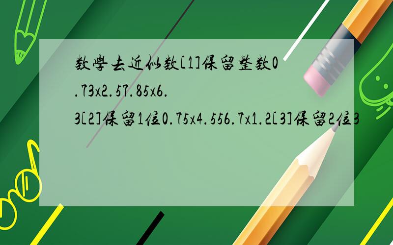 数学去近似数[1]保留整数0.73x2.57.85x6.3[2]保留1位0.75x4.556.7x1.2[3]保留2位3