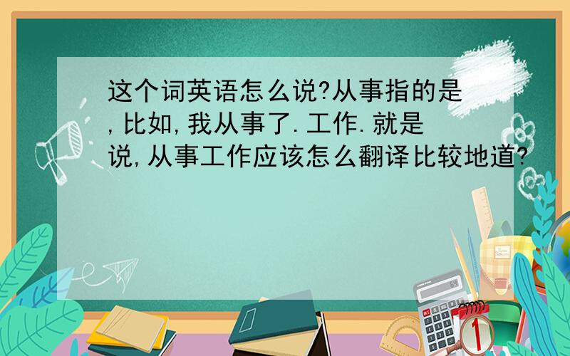 这个词英语怎么说?从事指的是,比如,我从事了.工作.就是说,从事工作应该怎么翻译比较地道?