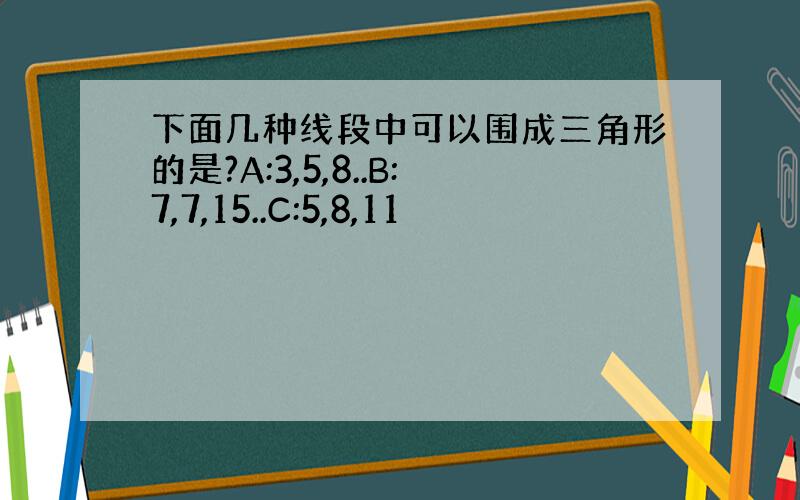 下面几种线段中可以围成三角形的是?A:3,5,8..B:7,7,15..C:5,8,11