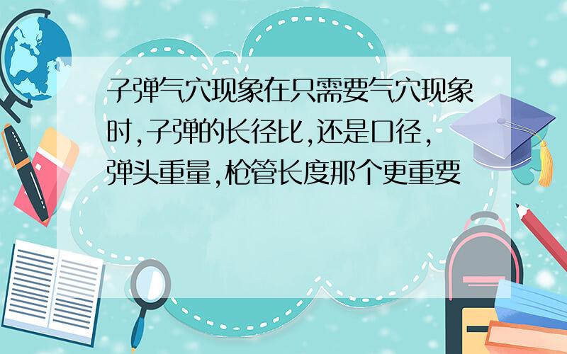 子弹气穴现象在只需要气穴现象时,子弹的长径比,还是口径,弹头重量,枪管长度那个更重要