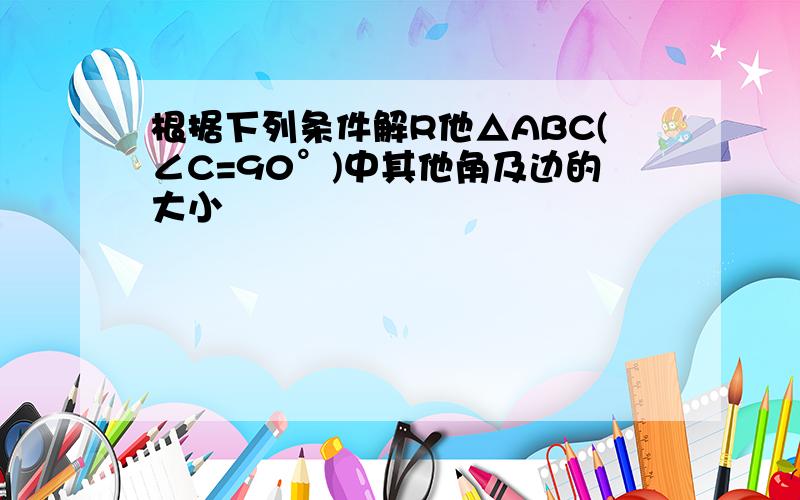 根据下列条件解R他△ABC(∠C=90°)中其他角及边的大小