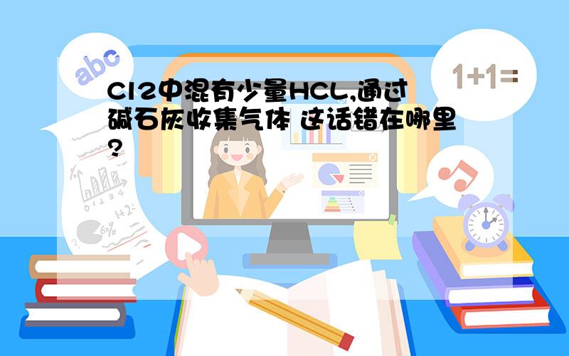 Cl2中混有少量HCL,通过碱石灰收集气体 这话错在哪里?