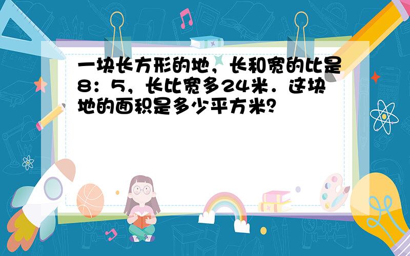 一块长方形的地，长和宽的比是8：5，长比宽多24米．这块地的面积是多少平方米？