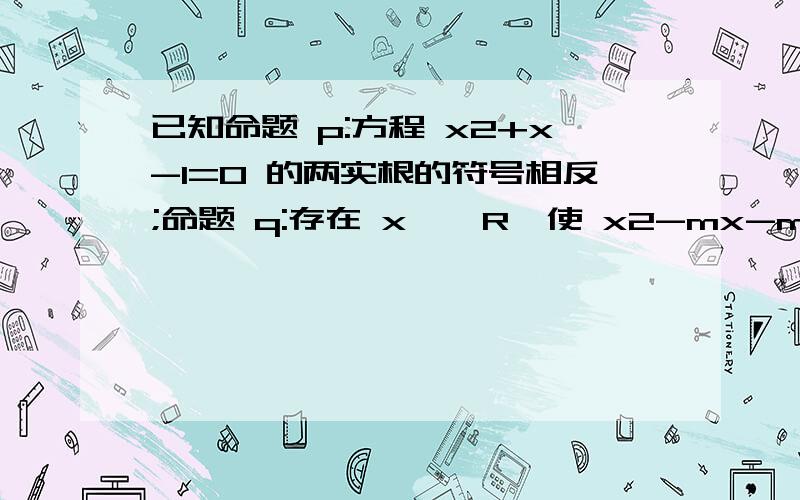 已知命题 p:方程 x2+x-1=0 的两实根的符号相反;命题 q:存在 x ∈ R,使 x2-mx-m