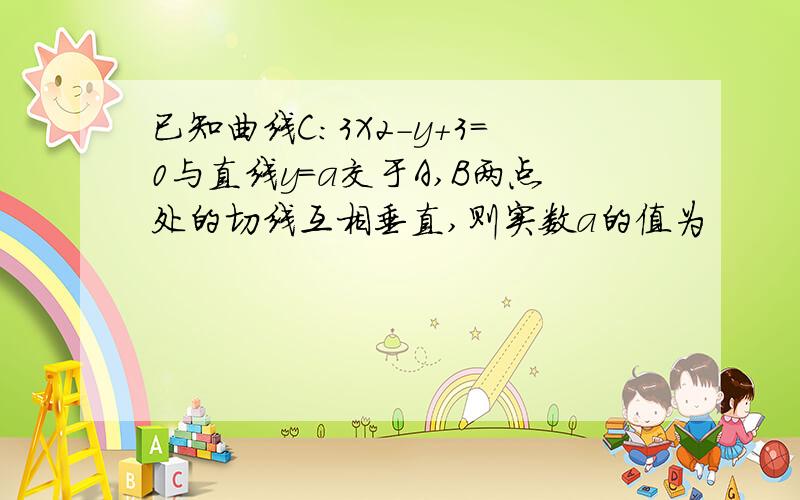 已知曲线C：3X2-y+3=0与直线y=a交于A,B两点处的切线互相垂直,则实数a的值为