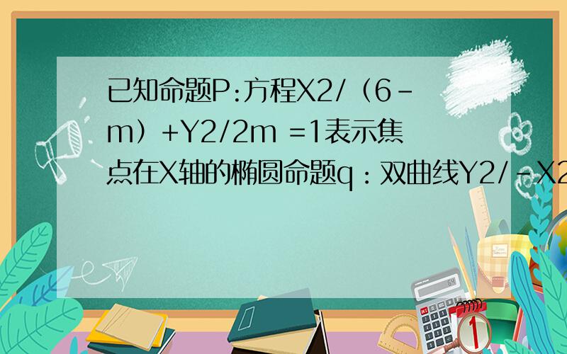 已知命题P:方程X2/（6-m）+Y2/2m =1表示焦点在X轴的椭圆命题q：双曲线Y2/-X2/m=1的离心率e∈（1