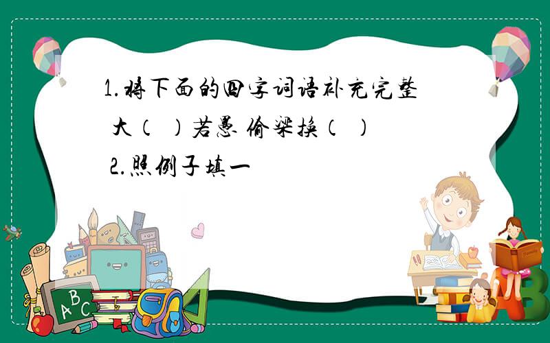 1.将下面的四字词语补充完整 大（ ）若愚 偷梁换（ ） 2.照例子填一