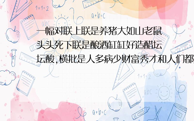 一幅对联上联是养猪大如山老鼠头头死下联是酿酒缸缸好造醋坛坛酸,横批是人多病少财富秀才和人们都是怎么读