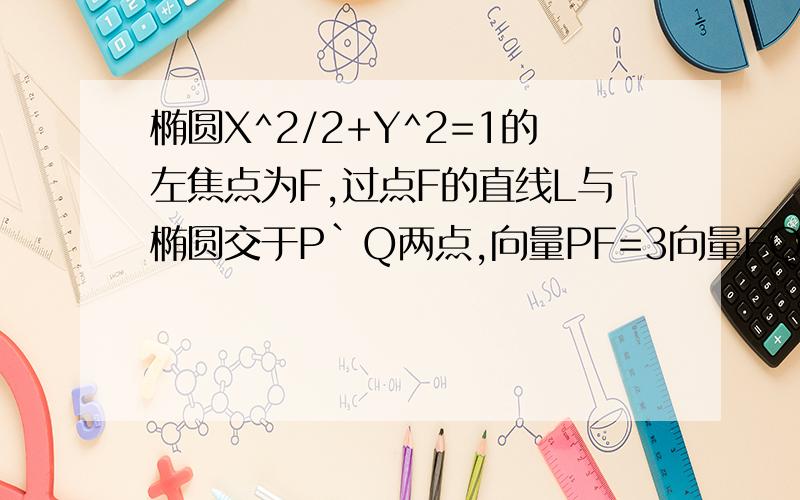 椭圆X^2/2+Y^2=1的左焦点为F,过点F的直线L与椭圆交于P`Q两点,向量PF=3向量FQ,求直线L的方程