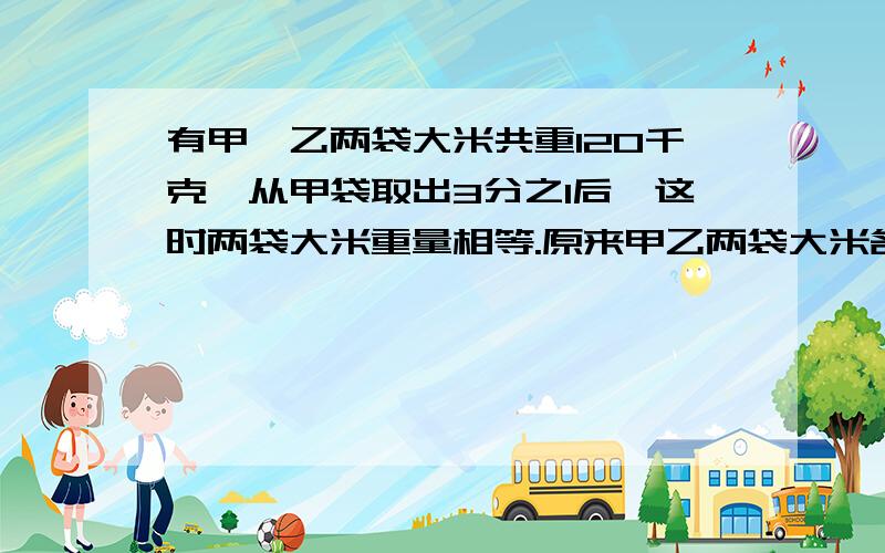 有甲,乙两袋大米共重120千克,从甲袋取出3分之1后,这时两袋大米重量相等.原来甲乙两袋大米各重多少千克