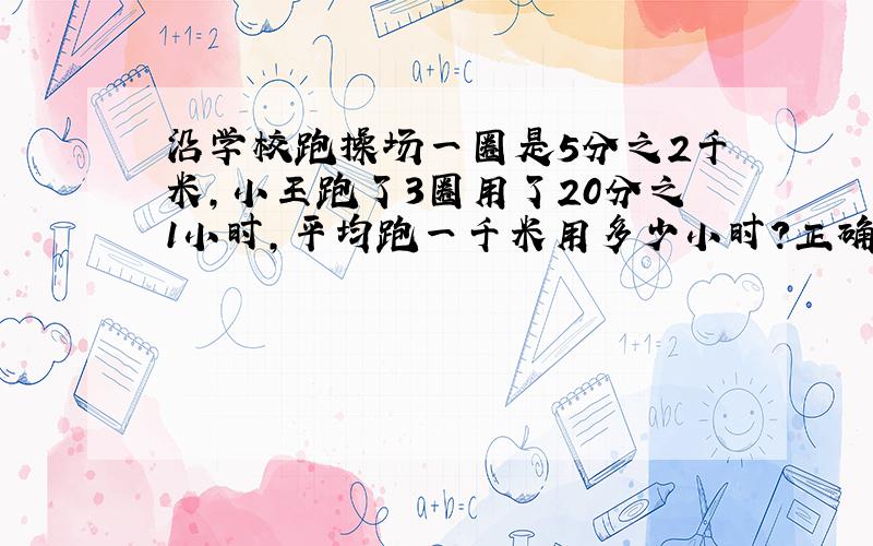 沿学校跑操场一圈是5分之2千米,小王跑了3圈用了20分之1小时,平均跑一千米用多少小时?正确算式（ ）