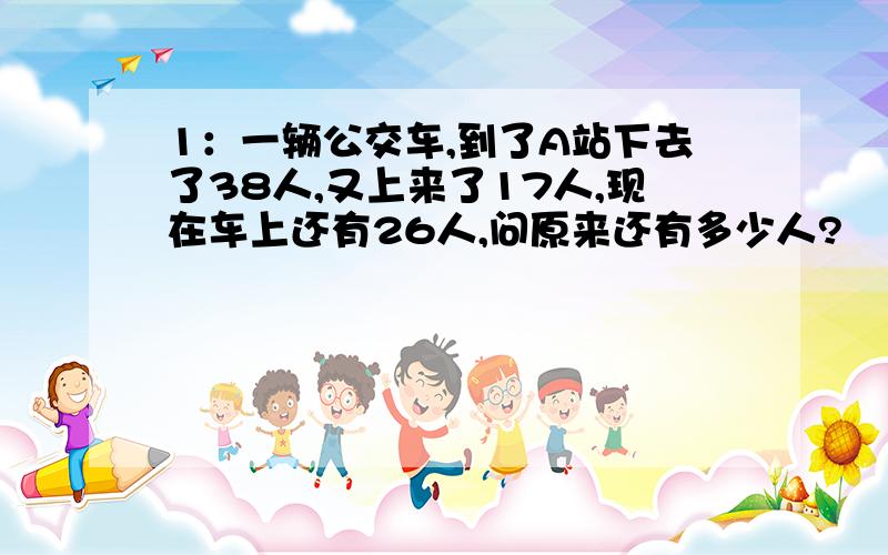 1：一辆公交车,到了A站下去了38人,又上来了17人,现在车上还有26人,问原来还有多少人?