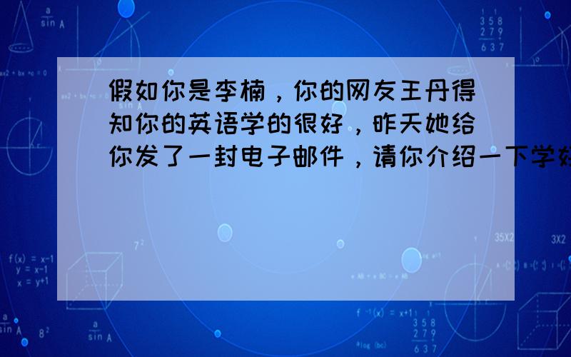 假如你是李楠，你的网友王丹得知你的英语学的很好，昨天她给你发了一封电子邮件，请你介绍一下学好英语的成功经验。请你根据下面