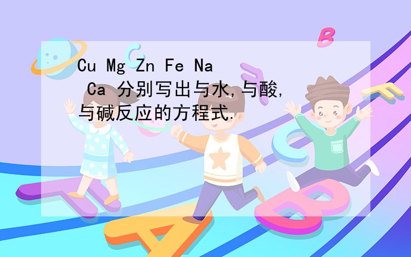 Cu Mg Zn Fe Na Ca 分别写出与水,与酸,与碱反应的方程式.