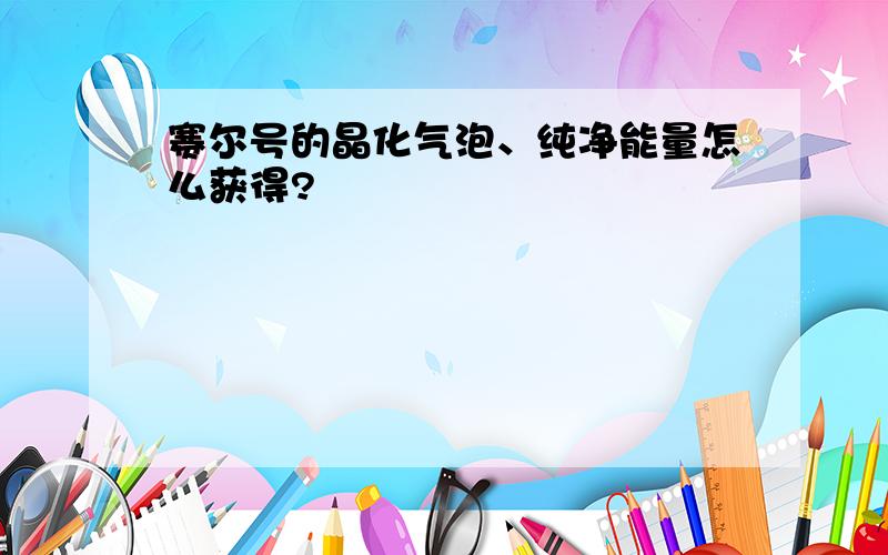 赛尔号的晶化气泡、纯净能量怎么获得?