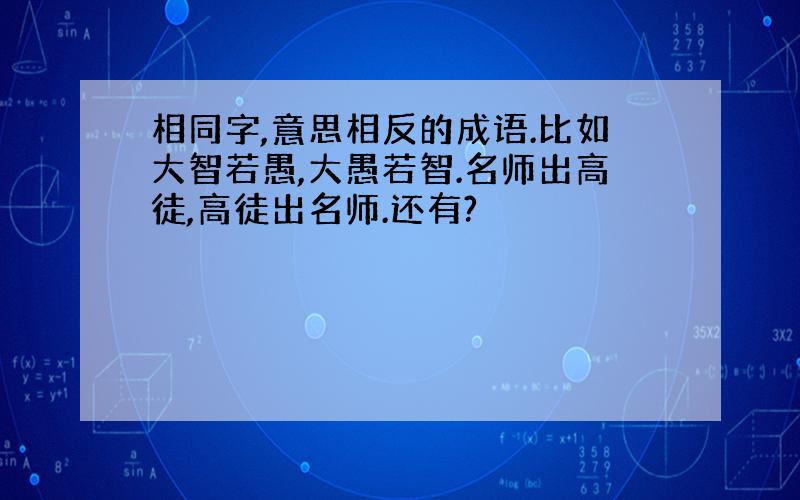 相同字,意思相反的成语.比如大智若愚,大愚若智.名师出高徒,高徒出名师.还有?