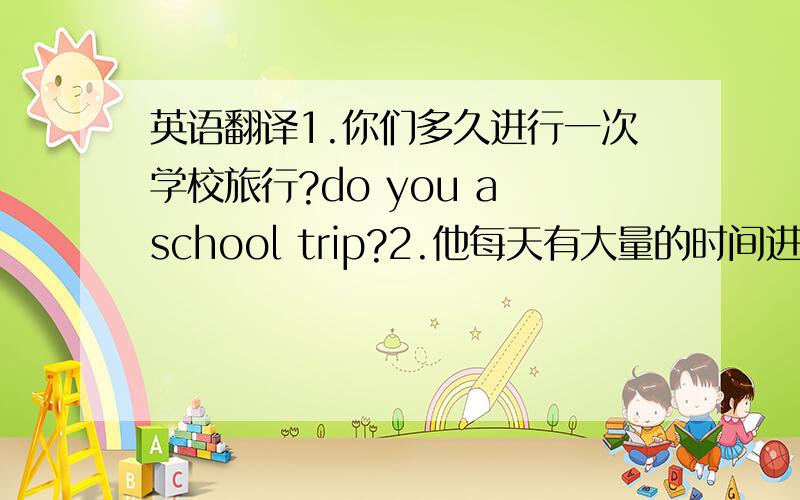 英语翻译1.你们多久进行一次学校旅行?do you a school trip?2.他每天有大量的时间进行课后活动.He