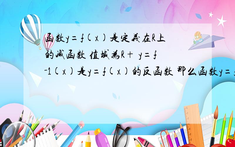 函数y=f(x)是定义在R上的减函数 值域为R+ y=f-1(x)是y=f(x)的反函数 那么函数y=f-1(x^2-2