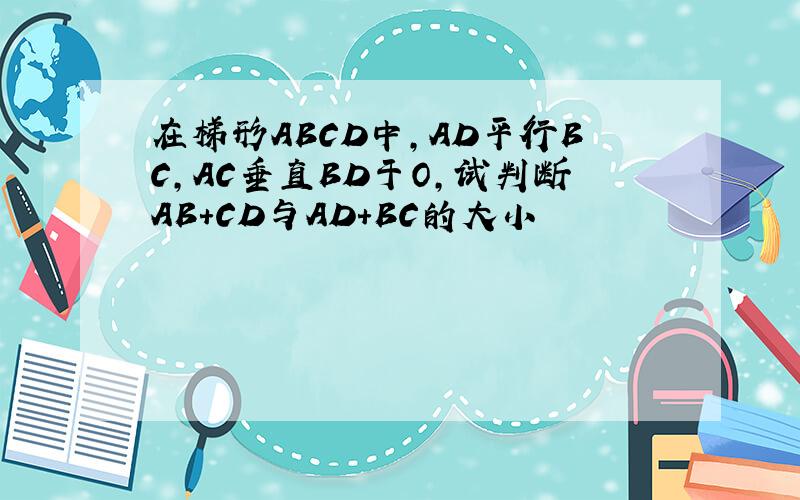 在梯形ABCD中,AD平行BC,AC垂直BD于O,试判断AB+CD与AD+BC的大小