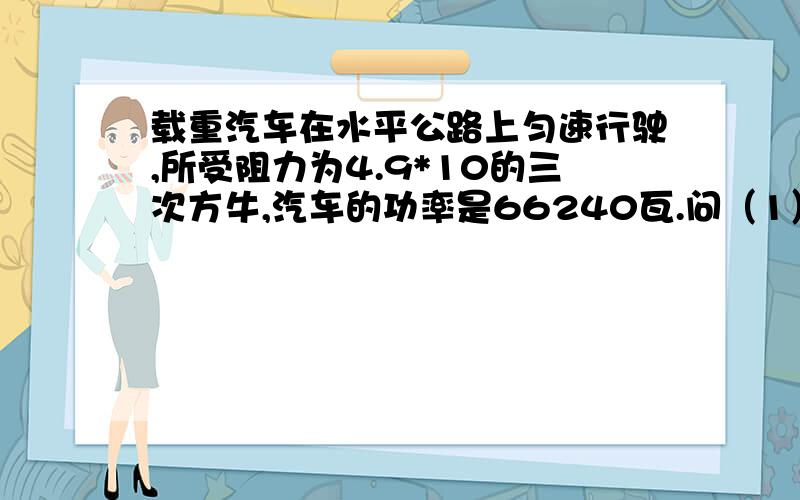 载重汽车在水平公路上匀速行驶,所受阻力为4.9*10的三次方牛,汽车的功率是66240瓦.问（1）该汽车每小时做多少功?