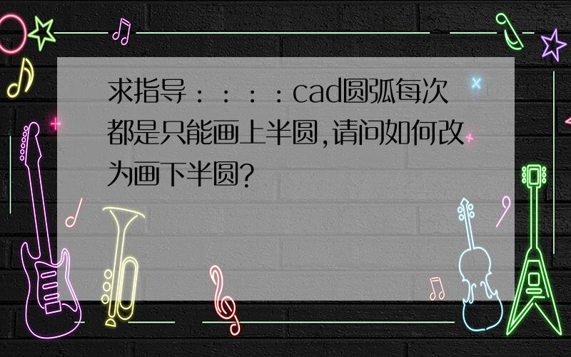 求指导：：：：cad圆弧每次都是只能画上半圆,请问如何改为画下半圆?