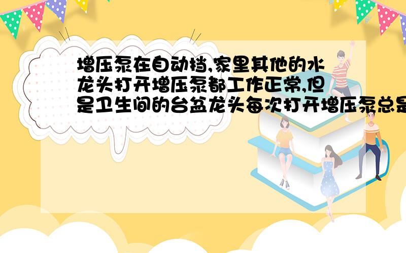 增压泵在自动挡,家里其他的水龙头打开增压泵都工作正常,但是卫生间的台盆龙头每次打开增压泵总是时断时续,同样在卫生间的洗衣