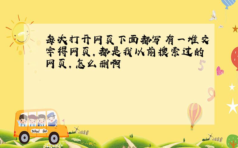 每次打开网页下面都写有一堆文字得网页,都是我以前搜索过的网页,怎么删啊