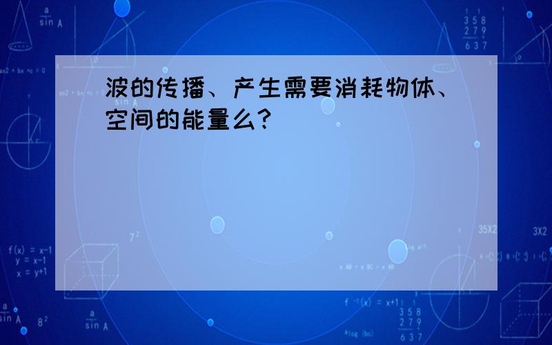 波的传播、产生需要消耗物体、空间的能量么?