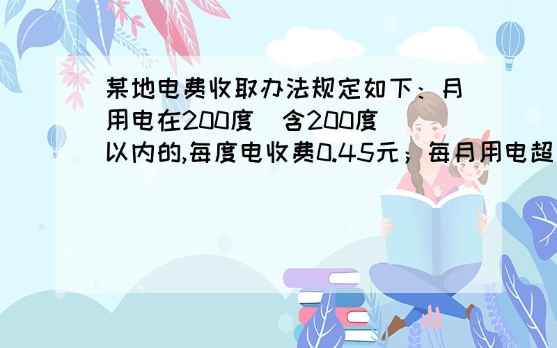 某地电费收取办法规定如下：月用电在200度（含200度）以内的,每度电收费0.45元；每月用电超过200度的,