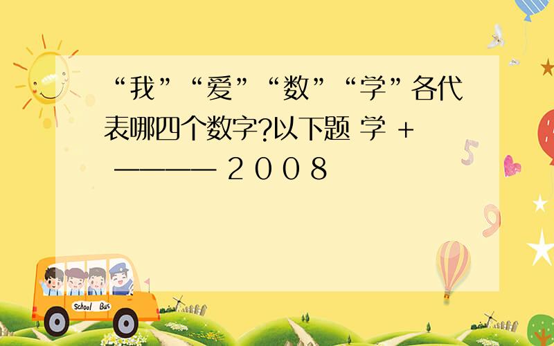 “我”“爱”“数”“学”各代表哪四个数字?以下题 学 + ———— 2 0 0 8