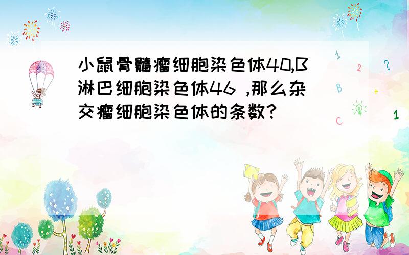 小鼠骨髓瘤细胞染色体40,B淋巴细胞染色体46 ,那么杂交瘤细胞染色体的条数?