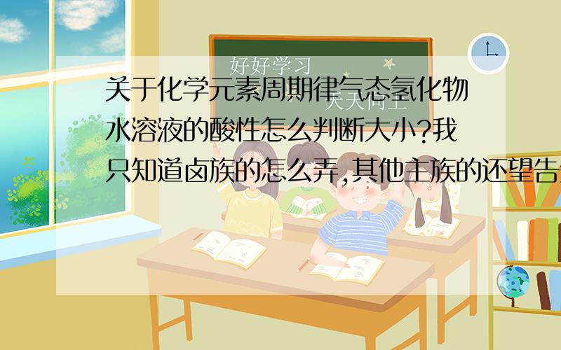 关于化学元素周期律气态氢化物水溶液的酸性怎么判断大小?我只知道卤族的怎么弄,其他主族的还望告知现在对同周期的没什么意见“