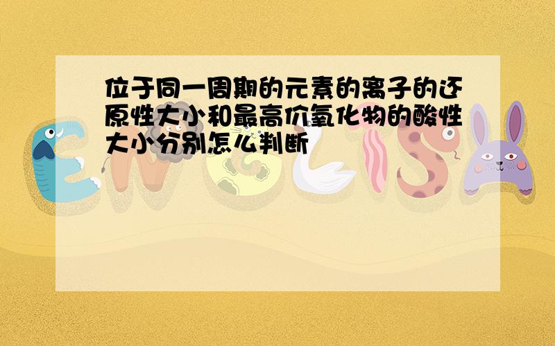 位于同一周期的元素的离子的还原性大小和最高价氧化物的酸性大小分别怎么判断