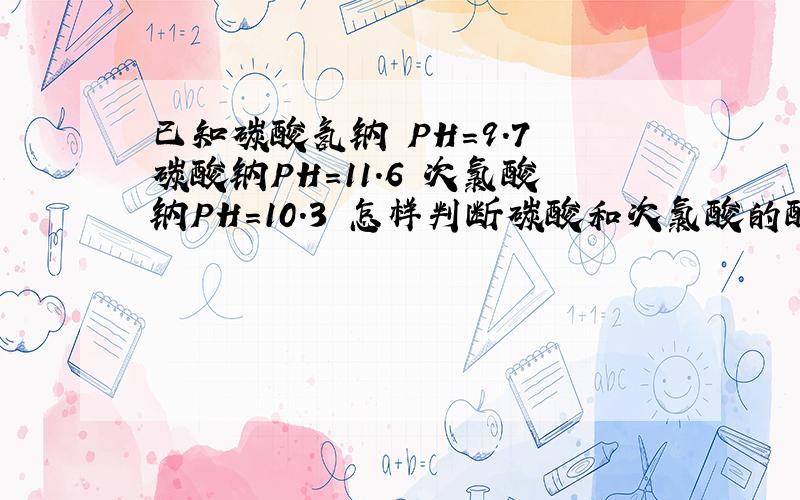 已知碳酸氢钠 PH=9.7 碳酸钠PH=11.6 次氯酸钠PH=10.3 怎样判断碳酸和次氯酸的酸性大小